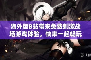 海外版B站带来免费刺激战场游戏体验，快来一起畅玩吧