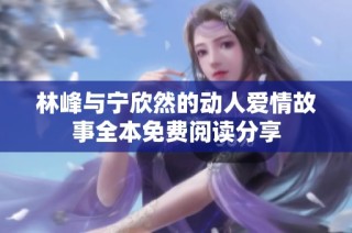 林峰与宁欣然的动人爱情故事全本免费阅读分享