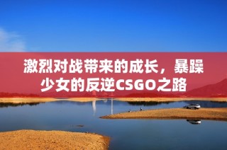 激烈对战带来的成长，暴躁少女的反逆CSGO之路