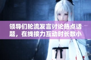 领导们轮流发言讨论热点话题，在线接力互动时长数小时