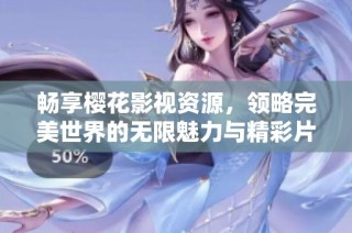 畅享樱花影视资源，领略完美世界的无限魅力与精彩片段