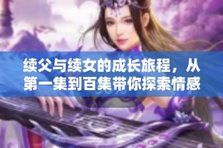 续父与续女的成长旅程，从第一集到百集带你探索情感与人生