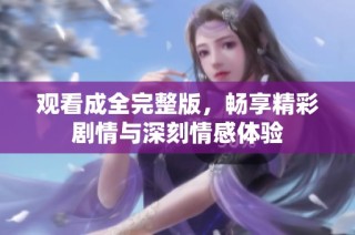 观看成全完整版，畅享精彩剧情与深刻情感体验