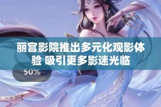 丽宫影院推出多元化观影体验 吸引更多影迷光临