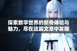 探索数字世界的新奇体验与魅力，尽在这篇文章中发掘更多惊喜