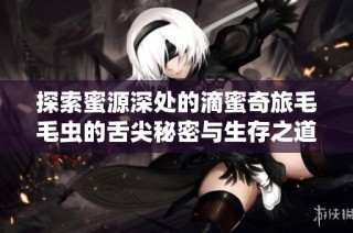 探索蜜源深处的滴蜜奇旅毛毛虫的舌尖秘密与生存之道