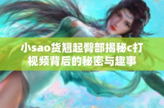 小sao货翘起臀部揭秘c打视频背后的秘密与趣事