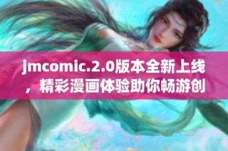 jmcomic.2.0版本全新上线，精彩漫画体验助你畅游创意世界