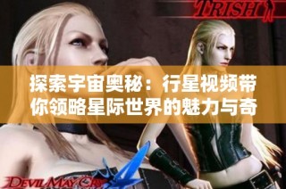探索宇宙奥秘：行星视频带你领略星际世界的魅力与奇观