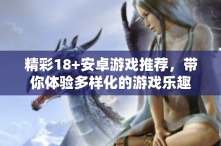 精彩18+安卓游戏推荐，带你体验多样化的游戏乐趣