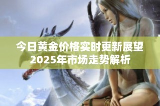今日黄金价格实时更新展望2025年市场走势解析