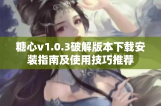 糖心v1.0.3破解版本下载安装指南及使用技巧推荐