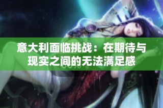意大利面临挑战：在期待与现实之间的无法满足感