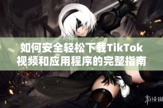 如何安全轻松下载TikTok视频和应用程序的完整指南