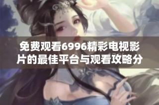 免费观看6996精彩电视影片的最佳平台与观看攻略分享
