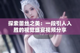 探索蕾丝之美：一段引人入胜的视觉盛宴视频分享