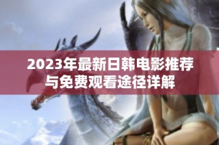 2023年最新日韩电影推荐与免费观看途径详解