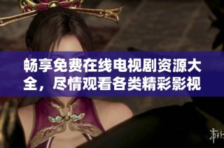 畅享免费在线电视剧资源大全，尽情观看各类精彩影视作品