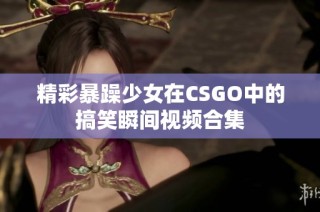 精彩暴躁少女在CSGO中的搞笑瞬间视频合集