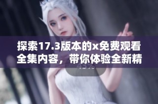 探索17.3版本的x免费观看全集内容，带你体验全新精彩世界