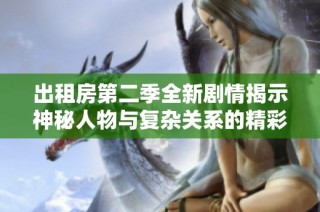 出租房第二季全新剧情揭示神秘人物与复杂关系的精彩冒险