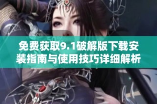 免费获取9.1破解版下载安装指南与使用技巧详细解析