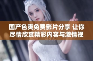国产色爽免费影片分享 让你尽情欣赏精彩内容与激情视觉体验