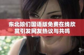 东北娘们国语版免费在线欣赏引发网友热议与共鸣