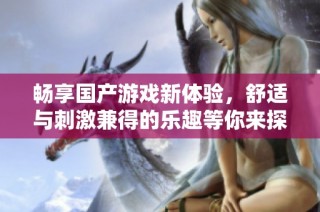 畅享国产游戏新体验，舒适与刺激兼得的乐趣等你来探索