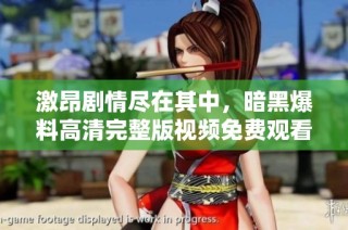 激昂剧情尽在其中，暗黑爆料高清完整版视频免费观看体验