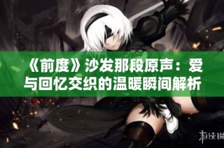 《前度》沙发那段原声：爱与回忆交织的温暖瞬间解析