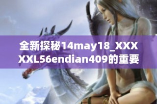 全新探秘14may18_XXXXXL56endian409的重要性与应用分析