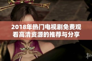 2018年热门电视剧免费观看高清资源的推荐与分享
