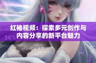 红袖视频：探索多元创作与内容分享的新平台魅力