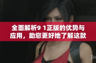 全面解析9 1正版的优势与应用，助您更好地了解这款产品
