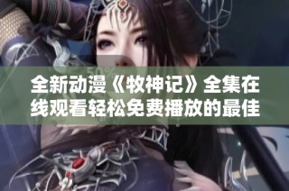 全新动漫《牧神记》全集在线观看轻松免费播放的最佳选择