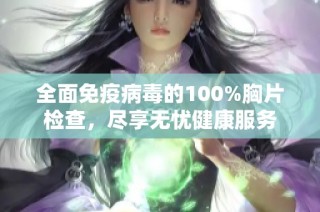 全面免疫病毒的100%胸片检查，尽享无忧健康服务