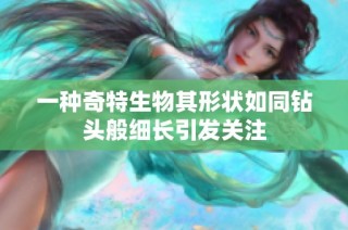 一种奇特生物其形状如同钻头般细长引发关注
