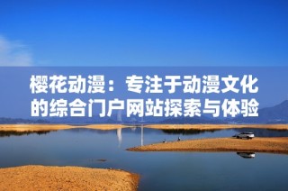 樱花动漫：专注于动漫文化的综合门户网站探索与体验