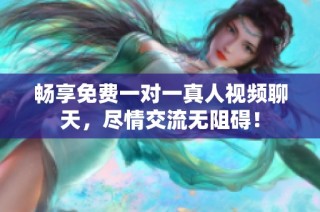 畅享免费一对一真人视频聊天，尽情交流无阻碍！