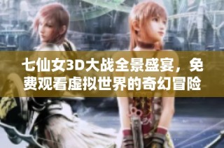 七仙女3D大战全景盛宴，免费观看虚拟世界的奇幻冒险
