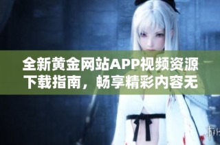 全新黄金网站APP视频资源下载指南，畅享精彩内容无限制