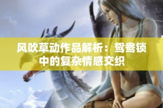 风吹草动作品解析：鸳鸯锁中的复杂情感交织