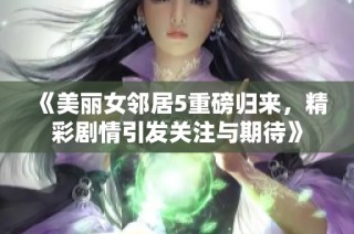 《美丽女邻居5重磅归来，精彩剧情引发关注与期待》