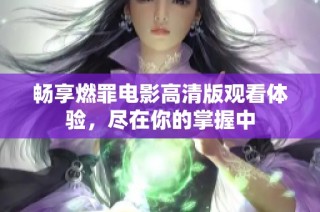 畅享燃罪电影高清版观看体验，尽在你的掌握中