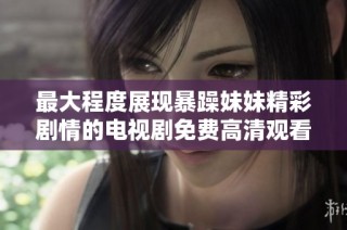 最大程度展现暴躁妹妹精彩剧情的电视剧免费高清观看方法