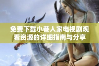 免费下载小巷人家电视剧观看资源的详细指南与分享