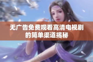 无广告免费观看高清电视剧的简单渠道揭秘