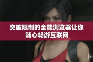 突破限制的全能浏览器让你随心畅游互联网