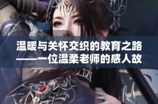 温暖与关怀交织的教育之路——一位温柔老师的感人故事